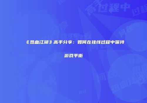 《热血江湖》高手分享：如何在挂线过程中保持游戏平衡