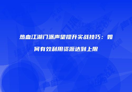 热血江湖门派声望提升实战技巧：如何有效利用资源达到上限