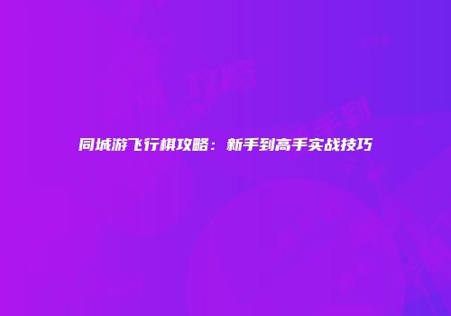 同城游飞行棋攻略：新手到高手实战技巧