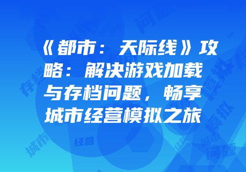 《都市：天际线》攻略：解决游戏加载与存档问题，畅享城市经营模拟之旅