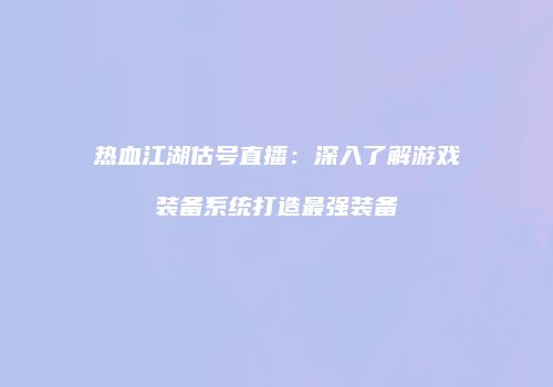 热血江湖估号直播：深入了解游戏装备系统打造最强装备