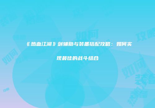 《热血江湖》剑辅助与装备搭配攻略：如何实现最佳的战斗组合