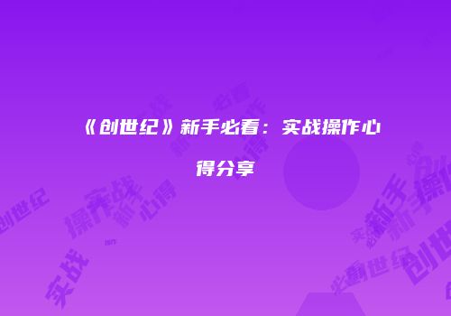 《创世纪》新手必看：实战操作心得分享