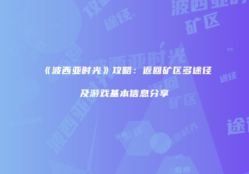 《波西亚时光》攻略：返回矿区多途径及游戏基本信息分享