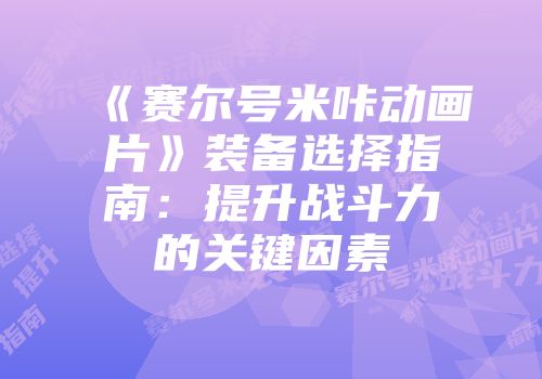 《赛尔号米咔动画片》装备选择指南：提升战斗力的关键因素