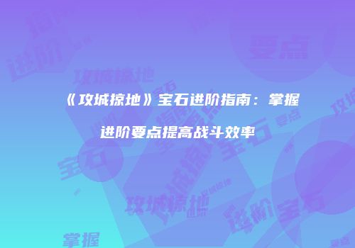 《攻城掠地》宝石进阶指南：掌握进阶要点提高战斗效率
