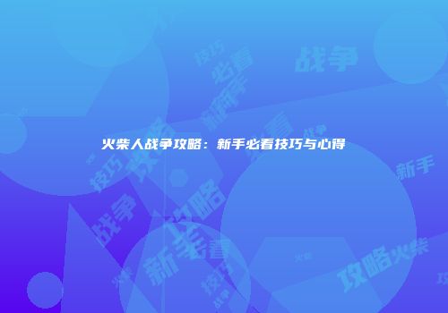 火柴人战争攻略：新手必看技巧与心得