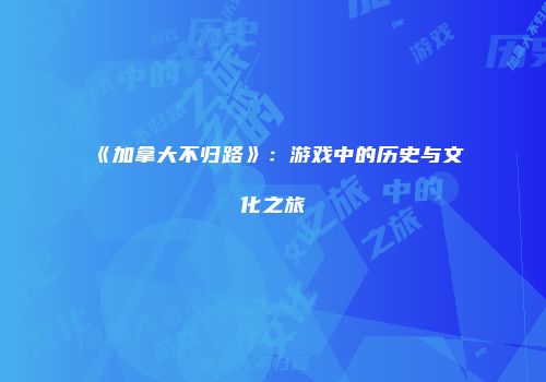 《加拿大不归路》：游戏中的历史与文化之旅
