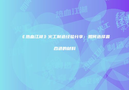 《热血江湖》火工制造经验分享：如何选择最合适的材料