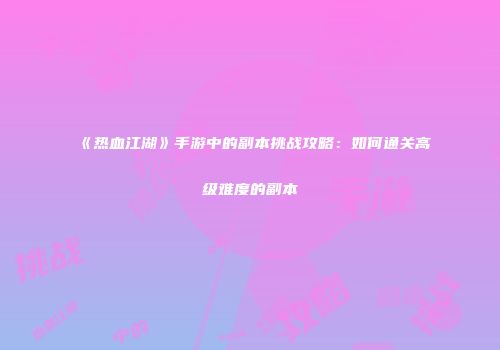 《热血江湖》手游中的副本挑战攻略：如何通关高级难度的副本