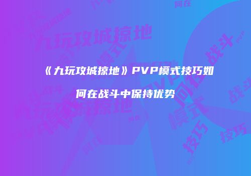 《九玩攻城掠地》PVP模式技巧如何在战斗中保持优势