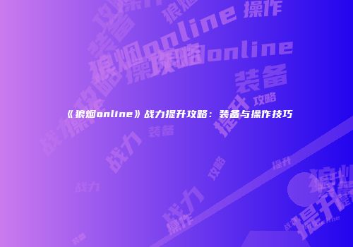 《狼烟online》战力提升攻略：装备与操作技巧
