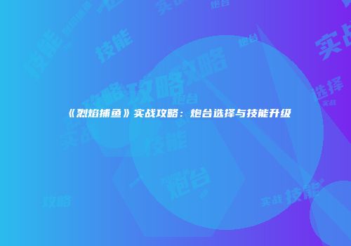 《烈焰捕鱼》实战攻略：炮台选择与技能升级