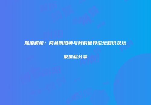 深度解析：网易阴阳师与我的世界论坛知识及玩家体验分享