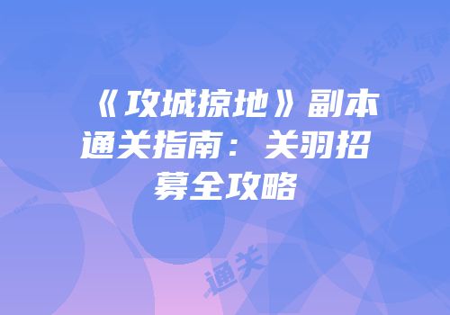 《攻城掠地》副本通关指南：关羽招募全攻略