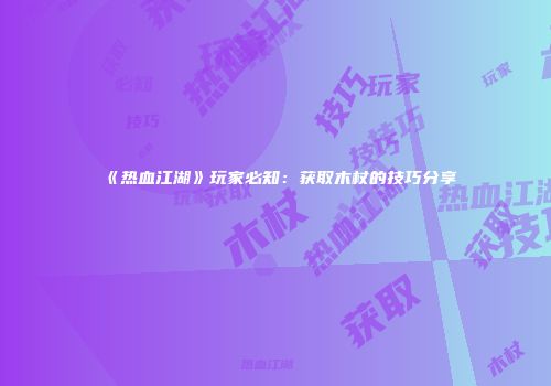 《热血江湖》玩家必知：获取木杖的技巧分享