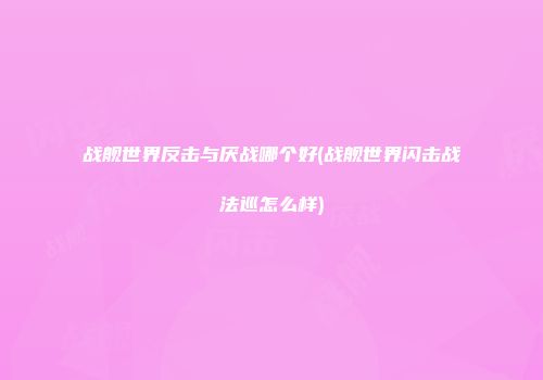 战舰世界反击与厌战哪个好(战舰世界闪击战法巡怎么样)