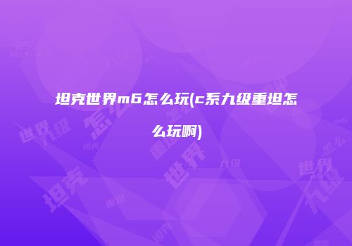坦克世界m6怎么玩(c系九级重坦怎么玩啊)