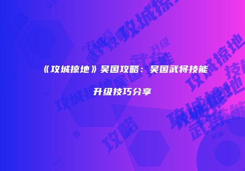 《攻城掠地》吴国攻略：吴国武将技能升级技巧分享