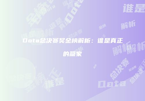 Dota总决赛奖金榜解析：谁是真正的赢家