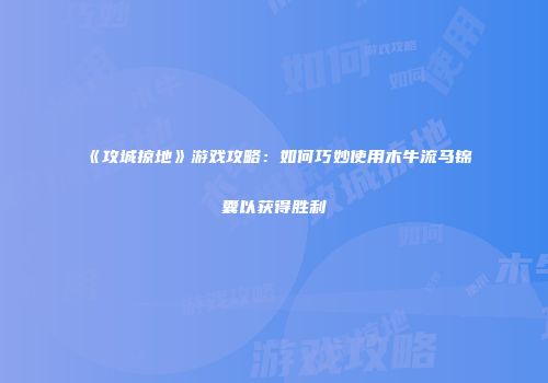 《攻城掠地》游戏攻略：如何巧妙使用木牛流马锦囊以获得胜利