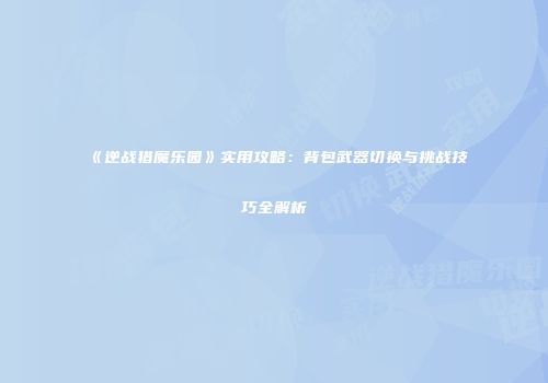 《逆战猎魔乐园》实用攻略：背包武器切换与挑战技巧全解析