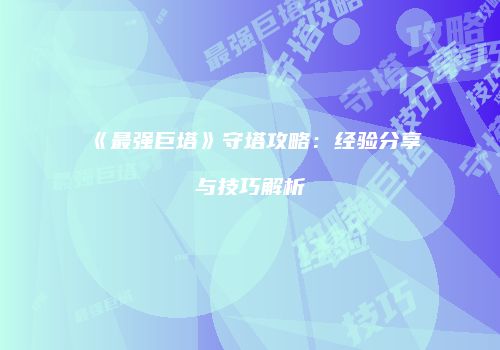 《最强巨塔》守塔攻略：经验分享与技巧解析