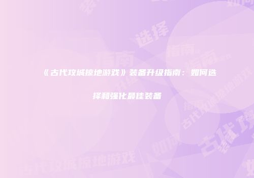 《古代攻城掠地游戏》装备升级指南：如何选择和强化最佳装备