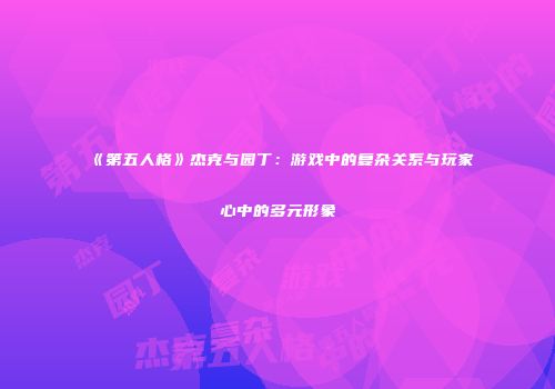 《第五人格》杰克与园丁：游戏中的复杂关系与玩家心中的多元形象