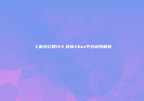 《最终幻想14》登陆Xbox平台疑问解答