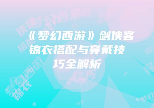 《梦幻西游》剑侠客锦衣搭配与穿戴技巧全解析