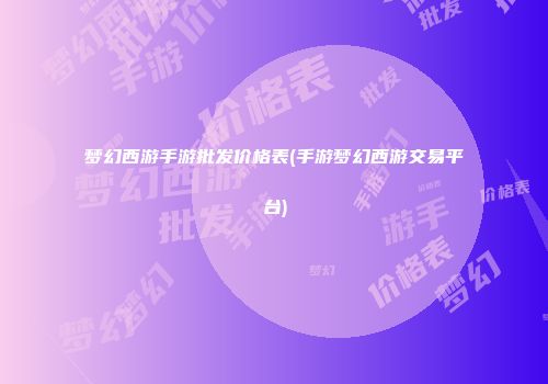 梦幻西游手游批发价格表(手游梦幻西游交易平台)