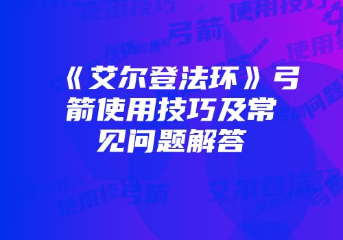 《艾尔登法环》弓箭使用技巧及常见问题解答