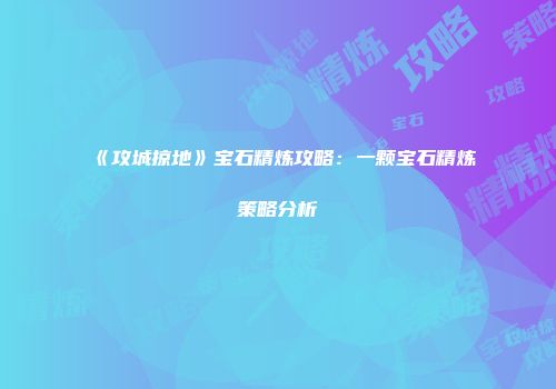 《攻城掠地》宝石精炼攻略：一颗宝石精炼策略分析