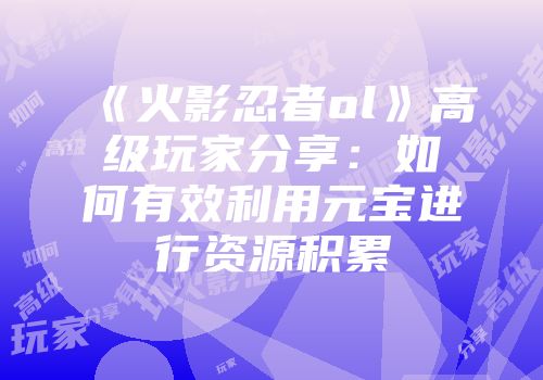 《火影忍者ol》高级玩家分享：如何有效利用元宝进行资源积累