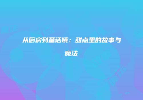 从厨房到童话镇：甜点里的故事与魔法