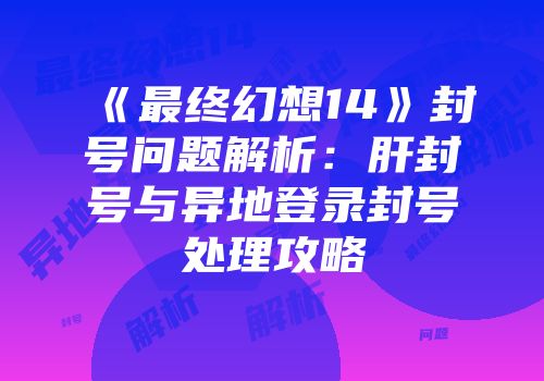 《最终幻想14》封号问题解析：肝封号与异地登录封号处理攻略