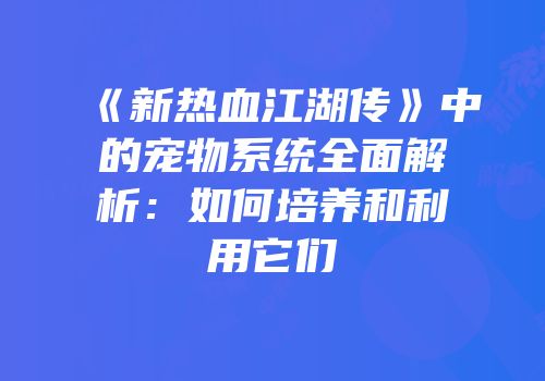 《新热血江湖传》中的宠物系统全面解析：如何培养和利用它们
