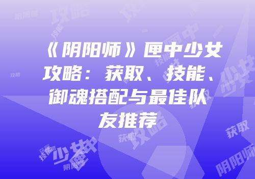 《阴阳师》匣中少女攻略：获取、技能、御魂搭配与最佳队友推荐
