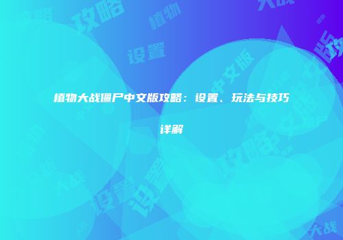 植物大战僵尸中文版攻略：设置、玩法与技巧详解
