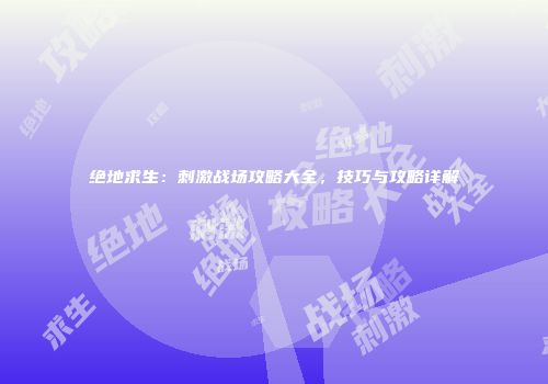 绝地求生：刺激战场攻略大全，技巧与攻略详解