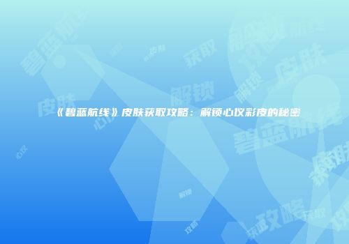 《碧蓝航线》皮肤获取攻略：解锁心仪彩皮的秘密