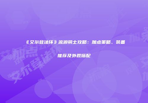 《艾尔登法环》流浪骑士攻略：加点策略、装备推荐及外观搭配