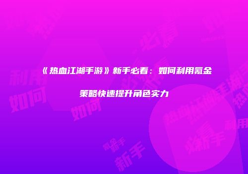 《热血江湖手游》新手必看：如何利用氪金策略快速提升角色实力