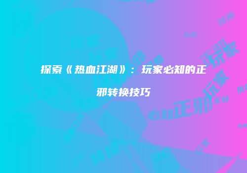 探索《热血江湖》：玩家必知的正邪转换技巧