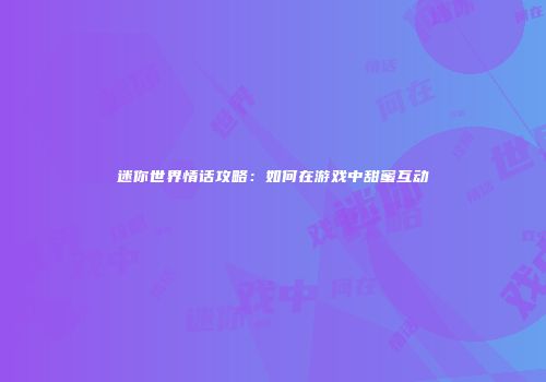 迷你世界情话攻略：如何在游戏中甜蜜互动