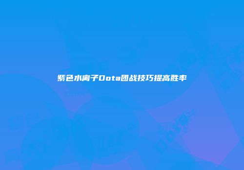 紫色水离子Dota团战技巧提高胜率
