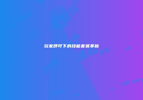 玩家呼吁下的技能套餐革新