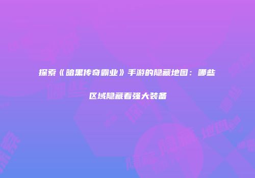 探索《暗黑传奇霸业》手游的隐藏地图：哪些区域隐藏着强大装备