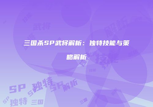 三国杀SP武将解析：独特技能与策略解析
